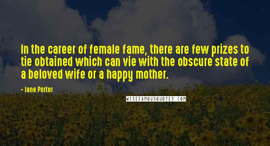 Jane Porter Quotes: In the career of female fame, there are few prizes to tie obtained which can vie with the obscure state of a beloved wife or a happy mother.