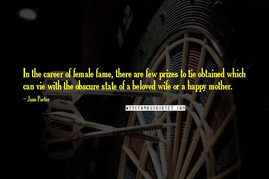 Jane Porter Quotes: In the career of female fame, there are few prizes to tie obtained which can vie with the obscure state of a beloved wife or a happy mother.