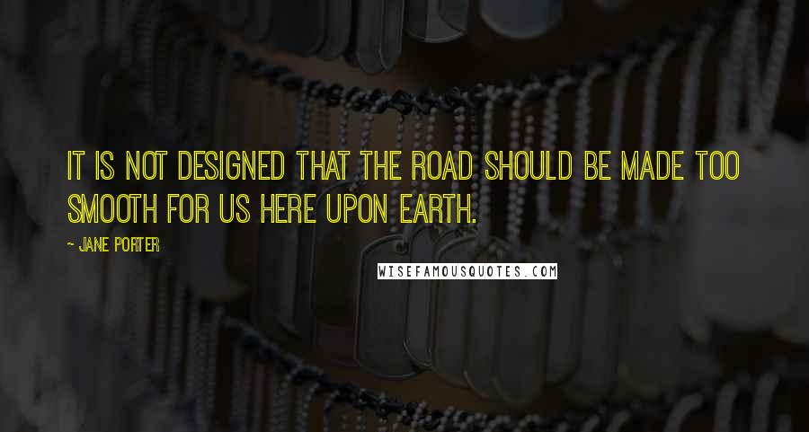 Jane Porter Quotes: It is not designed that the road should be made too smooth for us here upon earth.