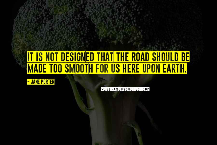 Jane Porter Quotes: It is not designed that the road should be made too smooth for us here upon earth.