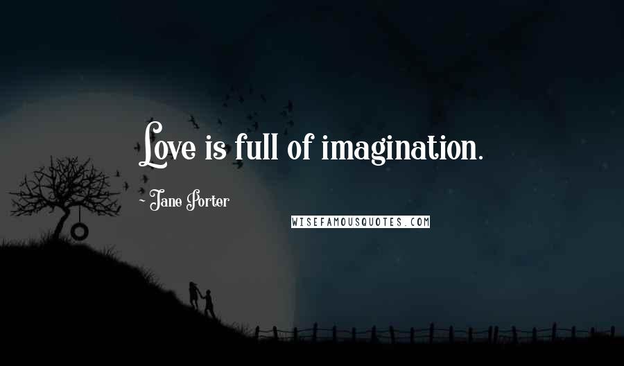 Jane Porter Quotes: Love is full of imagination.