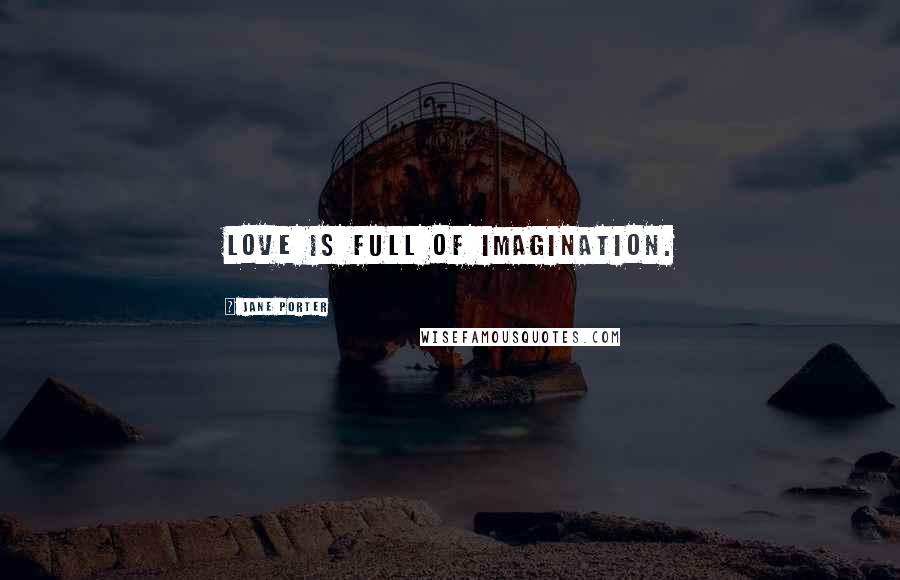 Jane Porter Quotes: Love is full of imagination.