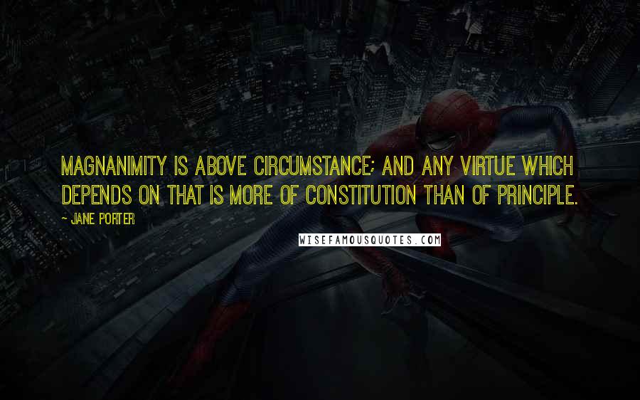 Jane Porter Quotes: Magnanimity is above circumstance; and any virtue which depends on that is more of constitution than of principle.