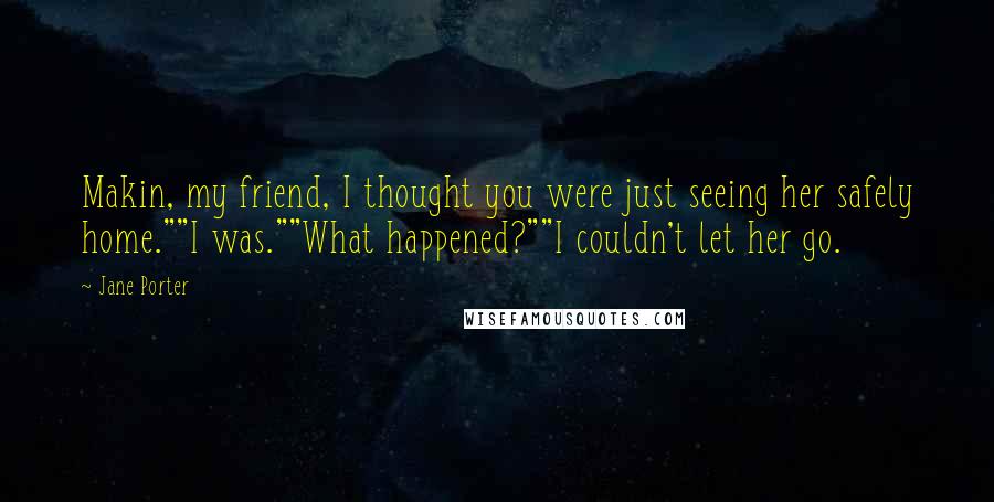 Jane Porter Quotes: Makin, my friend, I thought you were just seeing her safely home.""I was.""What happened?""I couldn't let her go.