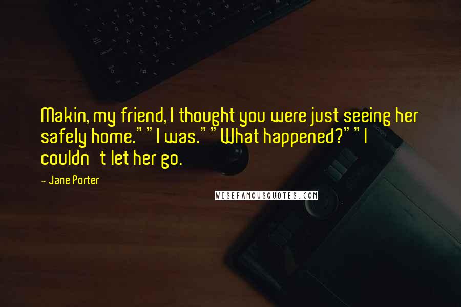 Jane Porter Quotes: Makin, my friend, I thought you were just seeing her safely home.""I was.""What happened?""I couldn't let her go.