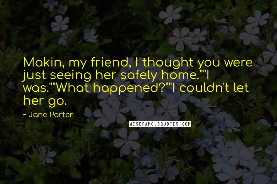 Jane Porter Quotes: Makin, my friend, I thought you were just seeing her safely home.""I was.""What happened?""I couldn't let her go.