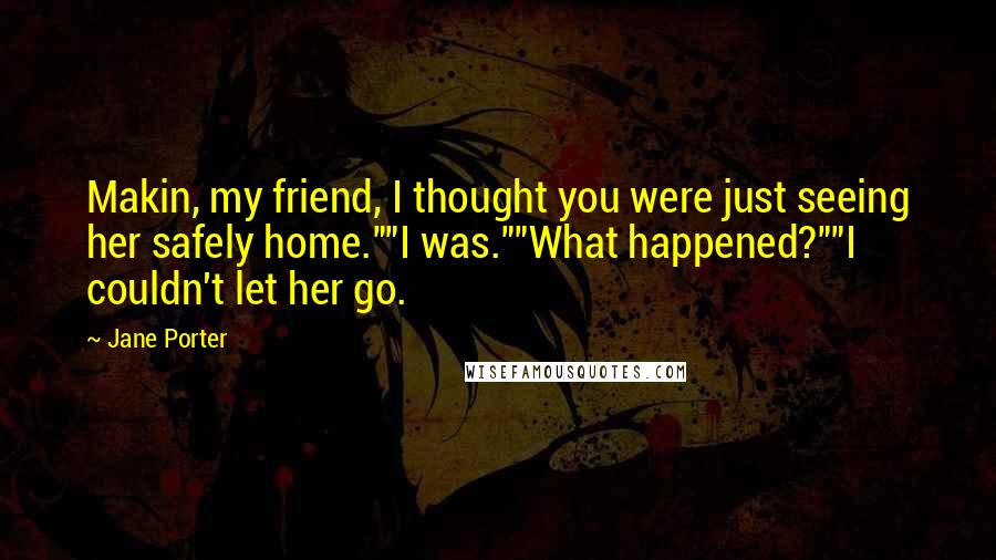 Jane Porter Quotes: Makin, my friend, I thought you were just seeing her safely home.""I was.""What happened?""I couldn't let her go.