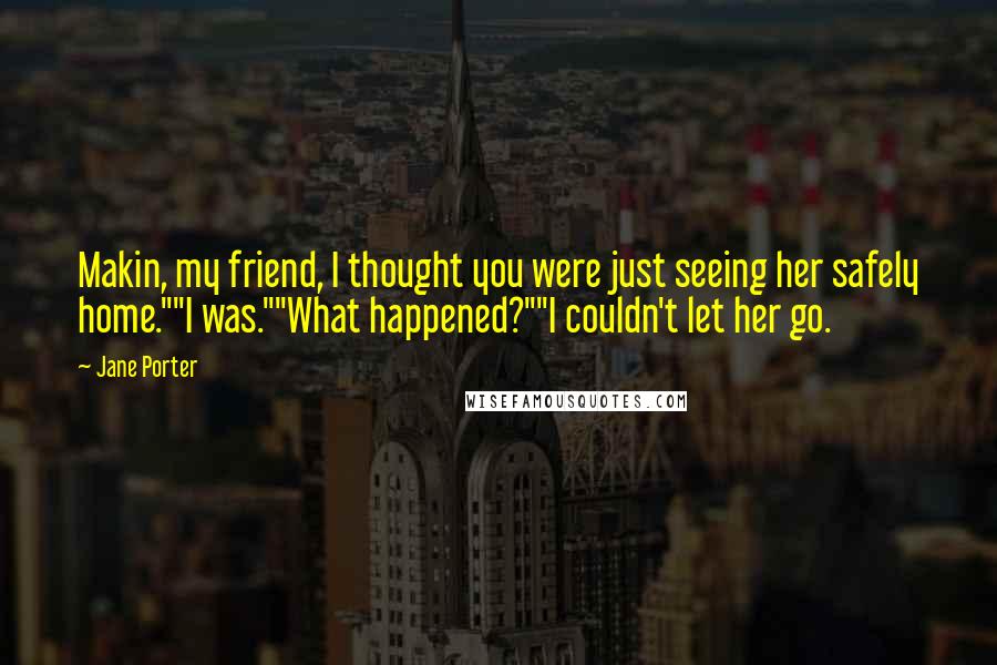 Jane Porter Quotes: Makin, my friend, I thought you were just seeing her safely home.""I was.""What happened?""I couldn't let her go.