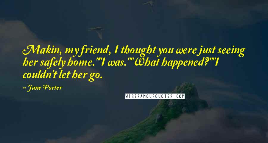 Jane Porter Quotes: Makin, my friend, I thought you were just seeing her safely home.""I was.""What happened?""I couldn't let her go.