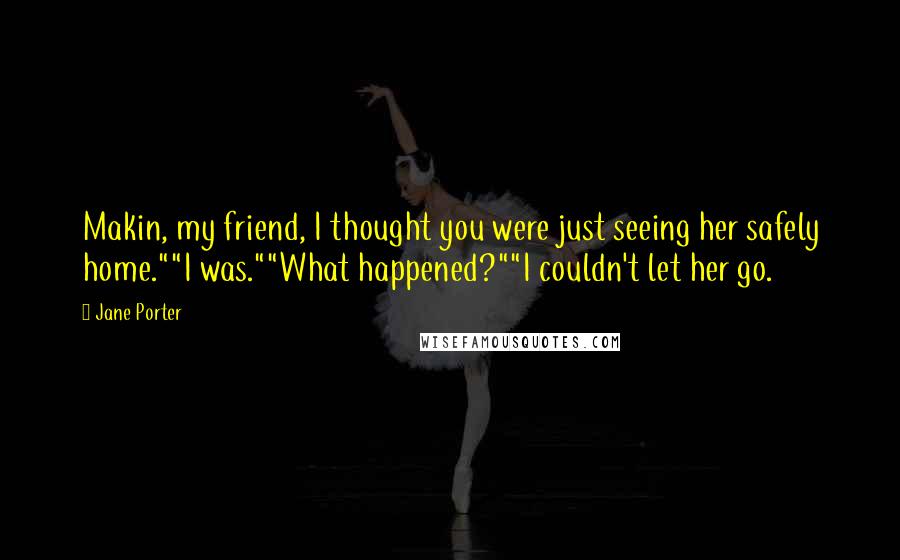 Jane Porter Quotes: Makin, my friend, I thought you were just seeing her safely home.""I was.""What happened?""I couldn't let her go.