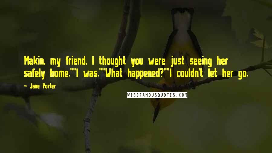 Jane Porter Quotes: Makin, my friend, I thought you were just seeing her safely home.""I was.""What happened?""I couldn't let her go.