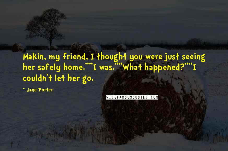 Jane Porter Quotes: Makin, my friend, I thought you were just seeing her safely home.""I was.""What happened?""I couldn't let her go.