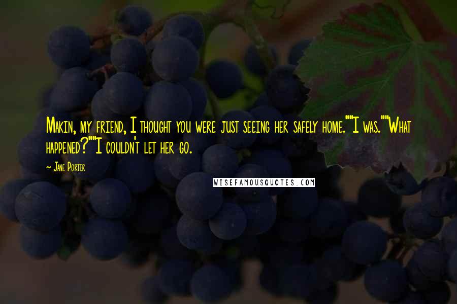 Jane Porter Quotes: Makin, my friend, I thought you were just seeing her safely home.""I was.""What happened?""I couldn't let her go.