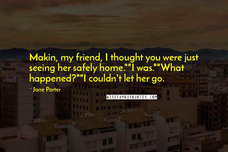 Jane Porter Quotes: Makin, my friend, I thought you were just seeing her safely home.""I was.""What happened?""I couldn't let her go.