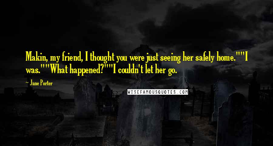 Jane Porter Quotes: Makin, my friend, I thought you were just seeing her safely home.""I was.""What happened?""I couldn't let her go.