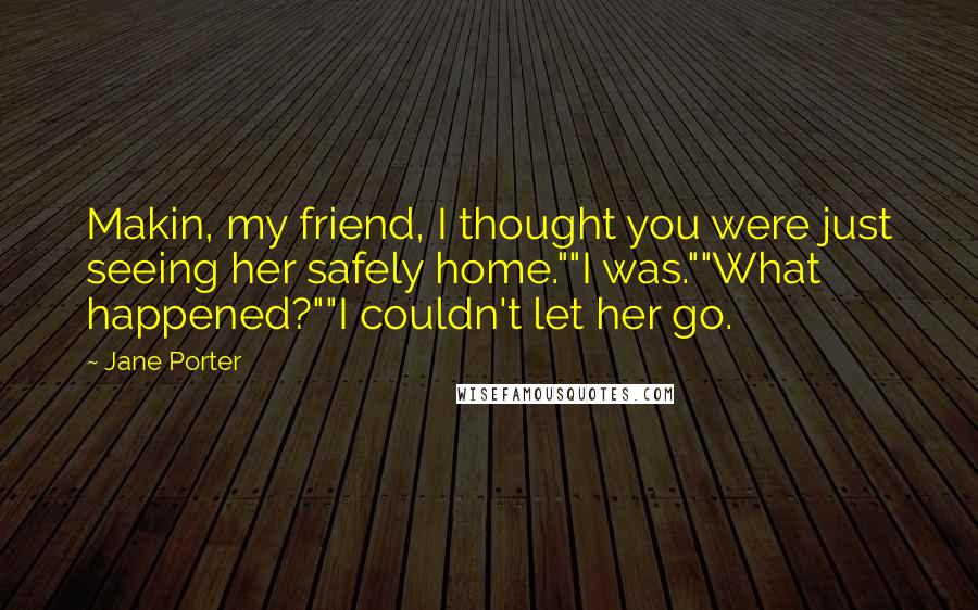 Jane Porter Quotes: Makin, my friend, I thought you were just seeing her safely home.""I was.""What happened?""I couldn't let her go.