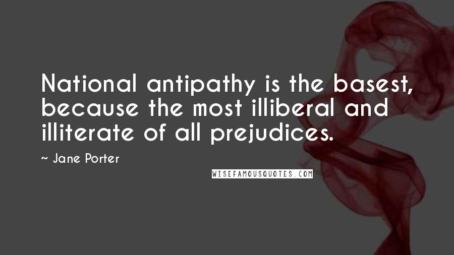 Jane Porter Quotes: National antipathy is the basest, because the most illiberal and illiterate of all prejudices.