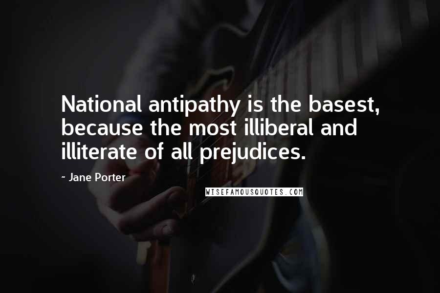 Jane Porter Quotes: National antipathy is the basest, because the most illiberal and illiterate of all prejudices.