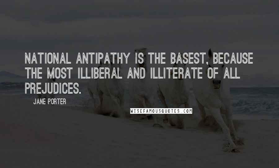 Jane Porter Quotes: National antipathy is the basest, because the most illiberal and illiterate of all prejudices.