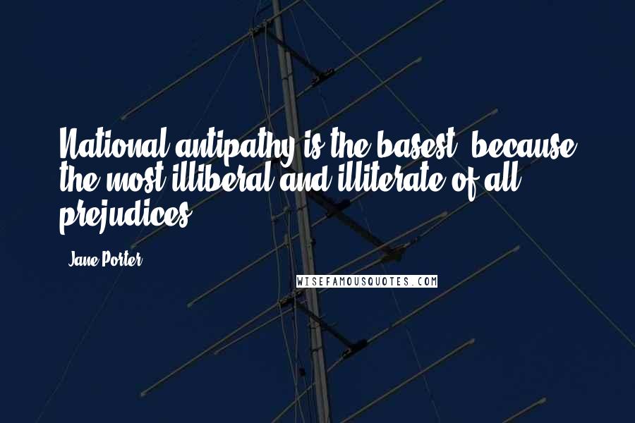 Jane Porter Quotes: National antipathy is the basest, because the most illiberal and illiterate of all prejudices.