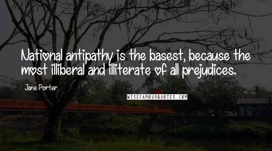 Jane Porter Quotes: National antipathy is the basest, because the most illiberal and illiterate of all prejudices.