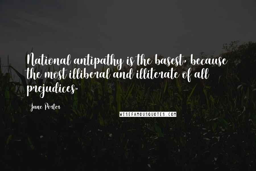 Jane Porter Quotes: National antipathy is the basest, because the most illiberal and illiterate of all prejudices.