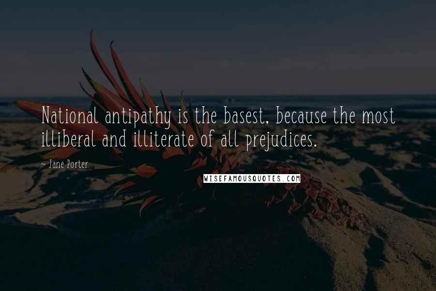 Jane Porter Quotes: National antipathy is the basest, because the most illiberal and illiterate of all prejudices.