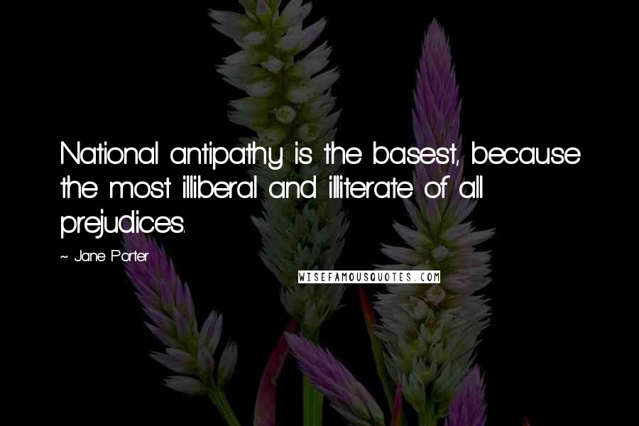 Jane Porter Quotes: National antipathy is the basest, because the most illiberal and illiterate of all prejudices.