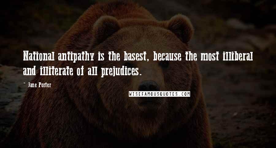 Jane Porter Quotes: National antipathy is the basest, because the most illiberal and illiterate of all prejudices.