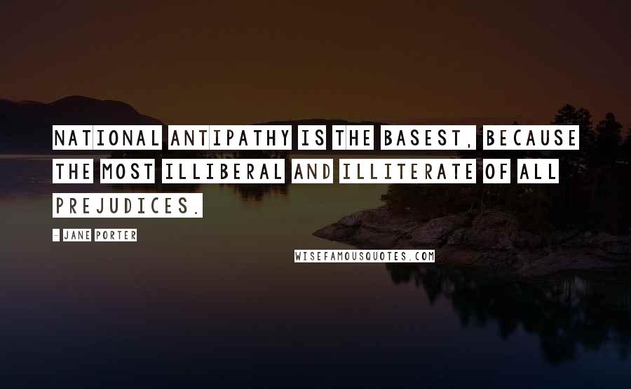 Jane Porter Quotes: National antipathy is the basest, because the most illiberal and illiterate of all prejudices.