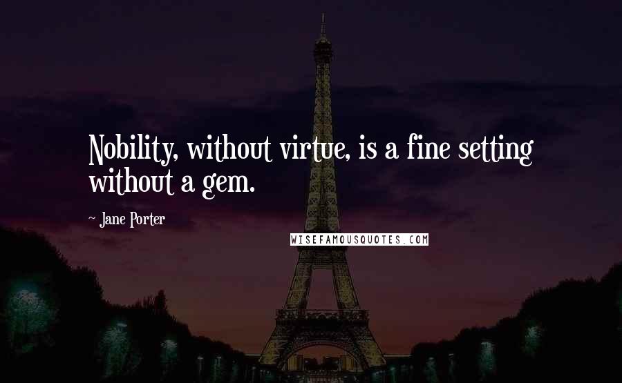 Jane Porter Quotes: Nobility, without virtue, is a fine setting without a gem.