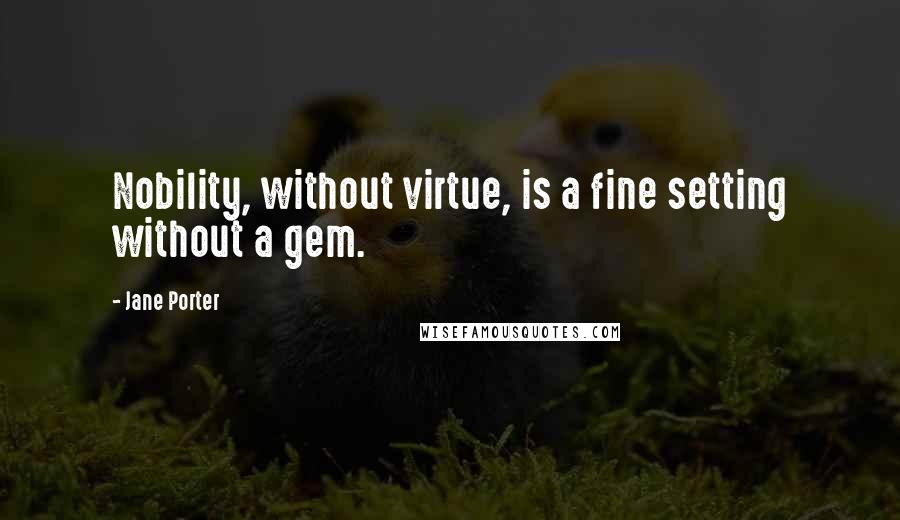 Jane Porter Quotes: Nobility, without virtue, is a fine setting without a gem.