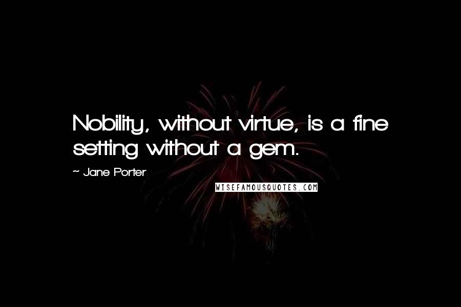 Jane Porter Quotes: Nobility, without virtue, is a fine setting without a gem.