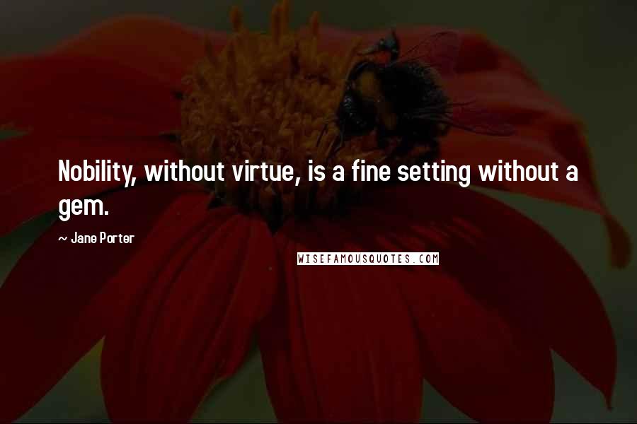 Jane Porter Quotes: Nobility, without virtue, is a fine setting without a gem.