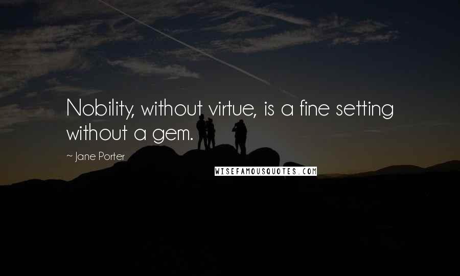 Jane Porter Quotes: Nobility, without virtue, is a fine setting without a gem.