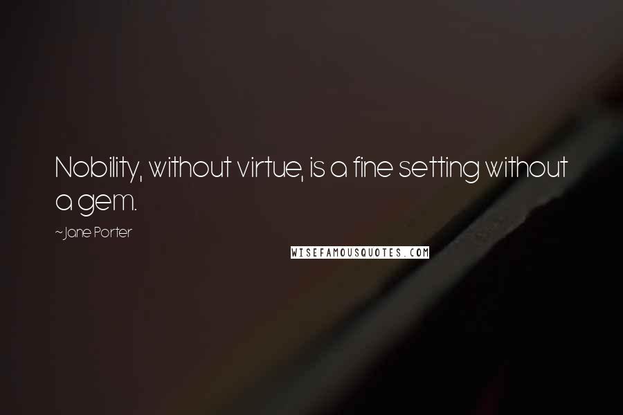 Jane Porter Quotes: Nobility, without virtue, is a fine setting without a gem.