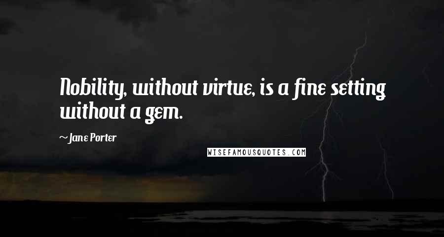 Jane Porter Quotes: Nobility, without virtue, is a fine setting without a gem.