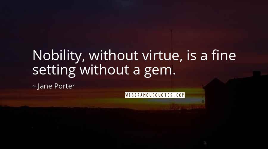 Jane Porter Quotes: Nobility, without virtue, is a fine setting without a gem.