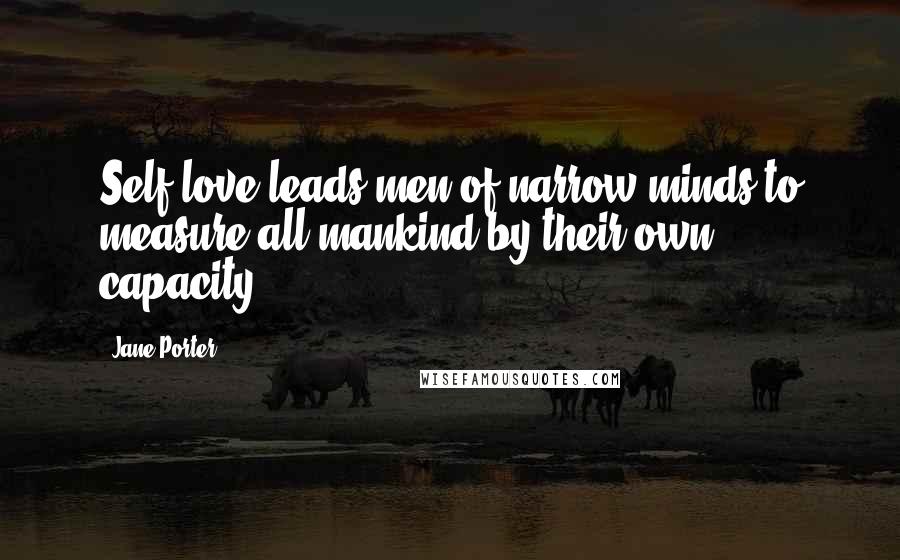 Jane Porter Quotes: Self-love leads men of narrow minds to measure all mankind by their own capacity.