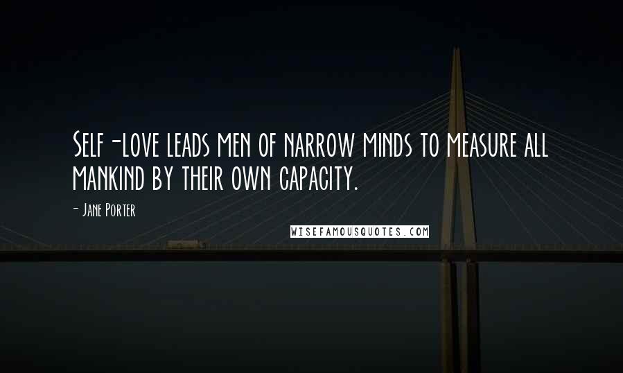 Jane Porter Quotes: Self-love leads men of narrow minds to measure all mankind by their own capacity.