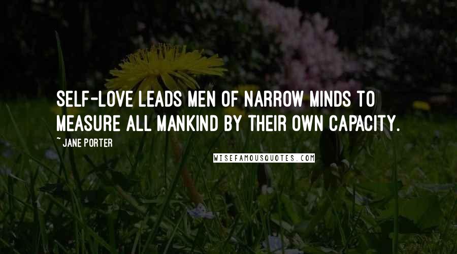 Jane Porter Quotes: Self-love leads men of narrow minds to measure all mankind by their own capacity.