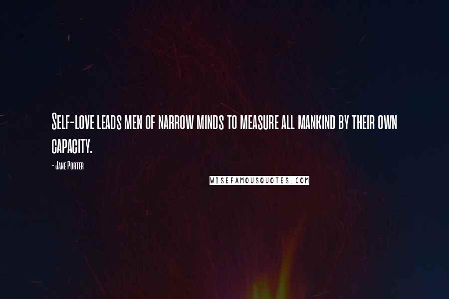 Jane Porter Quotes: Self-love leads men of narrow minds to measure all mankind by their own capacity.