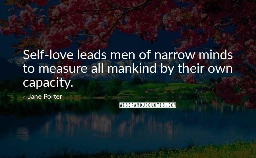 Jane Porter Quotes: Self-love leads men of narrow minds to measure all mankind by their own capacity.