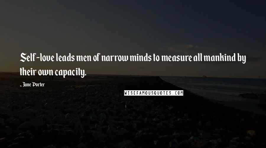 Jane Porter Quotes: Self-love leads men of narrow minds to measure all mankind by their own capacity.