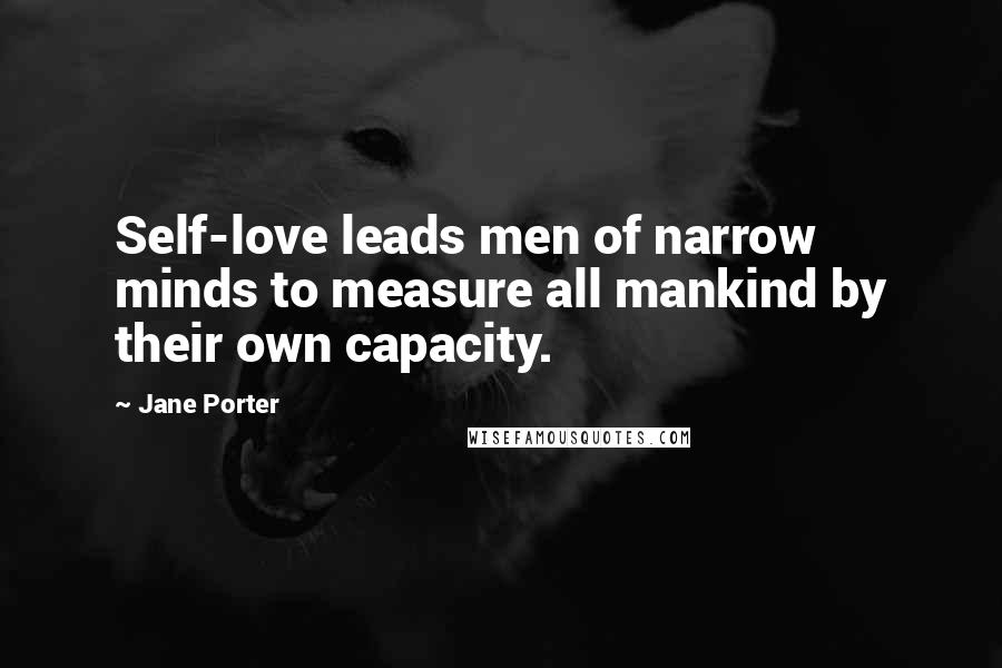 Jane Porter Quotes: Self-love leads men of narrow minds to measure all mankind by their own capacity.
