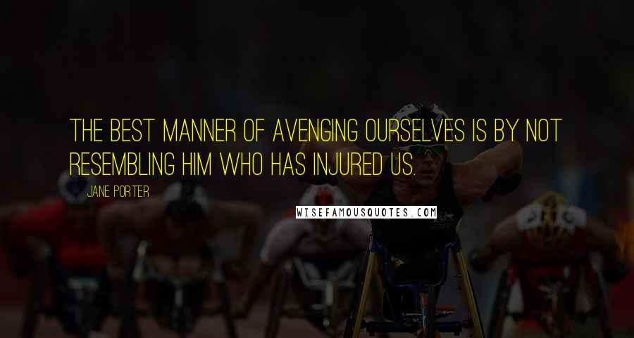 Jane Porter Quotes: The best manner of avenging ourselves is by not resembling him who has injured us.