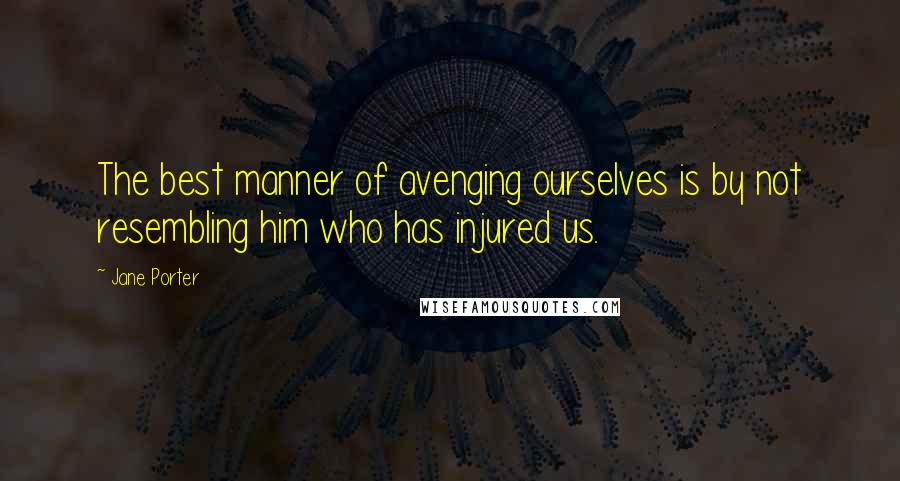 Jane Porter Quotes: The best manner of avenging ourselves is by not resembling him who has injured us.