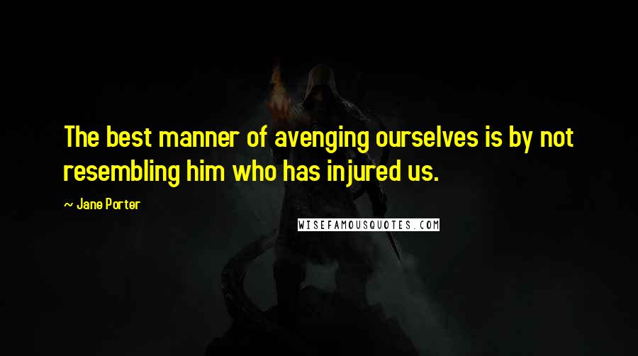 Jane Porter Quotes: The best manner of avenging ourselves is by not resembling him who has injured us.