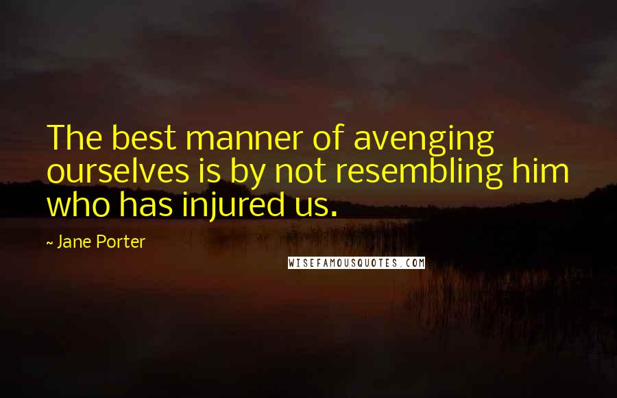 Jane Porter Quotes: The best manner of avenging ourselves is by not resembling him who has injured us.