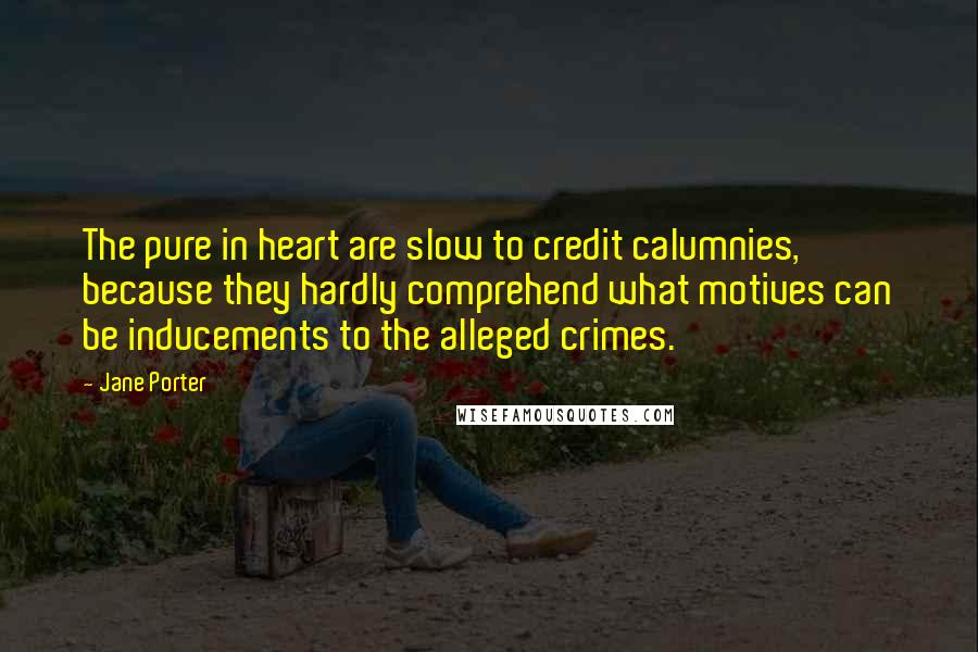 Jane Porter Quotes: The pure in heart are slow to credit calumnies, because they hardly comprehend what motives can be inducements to the alleged crimes.